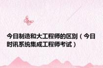 今日制造和大工程师的区别（今日时讯系统集成工程师考试）