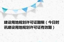 建设用地规划许可证期限（今日时讯建设用地规划许可证有效期）