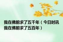 我在佛前求了五千年（今日时讯我在佛前求了五百年）