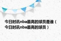 今日时讯nba最高的球员是谁（今日时讯nba最高的球员）