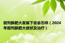 前列腺肥大发展下去会怎样（2024年前列腺肥大症状及治疗）