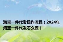 淘宝一件代发操作流程（2024年淘宝一件代发怎么做）