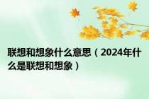 联想和想象什么意思（2024年什么是联想和想象）