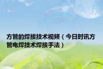 方管的焊接技术视频（今日时讯方管电焊技术焊接手法）