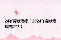 24岁带状疱疹（2024年带状疱疹的症状）