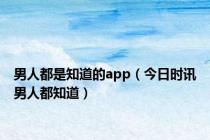 男人都是知道的app（今日时讯男人都知道）