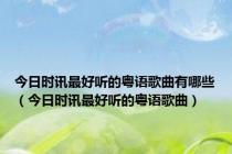 今日时讯最好听的粤语歌曲有哪些（今日时讯最好听的粤语歌曲）