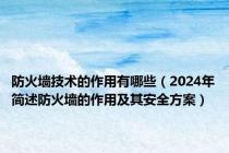 防火墙技术的作用有哪些（2024年简述防火墙的作用及其安全方案）