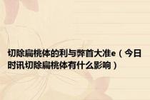 切除扁桃体的利与弊首大准e（今日时讯切除扁桃体有什么影响）