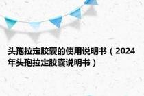 头孢拉定胶囊的使用说明书（2024年头孢拉定胶囊说明书）