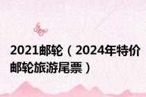 2021邮轮（2024年特价邮轮旅游尾票）