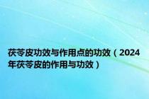 茯苓皮功效与作用点的功效（2024年茯苓皮的作用与功效）