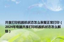 共享打印机脱机状态怎么恢复正常打印（2024年电脑共享打印机脱机状态怎么解除）