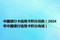 中国银行卡信用卡积分兑换（2024年中国银行信用卡积分商城）