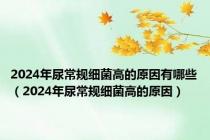 2024年尿常规细菌高的原因有哪些（2024年尿常规细菌高的原因）