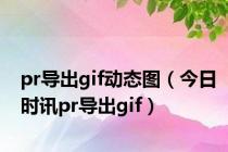 pr导出gif动态图（今日时讯pr导出gif）