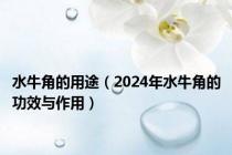 水牛角的用途（2024年水牛角的功效与作用）