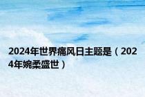 2024年世界痛风日主题是（2024年婉柔盛世）