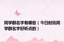 同学群名字有哪些（今日时讯同学群名字好听点的）
