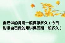 自己做的月饼一般保存多久（今日时讯自己做的月饼保质期一般多久）
