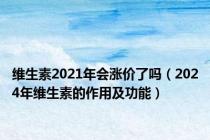 维生素2021年会涨价了吗（2024年维生素的作用及功能）