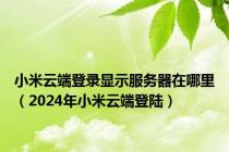 小米云端登录显示服务器在哪里（2024年小米云端登陆）
