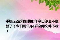 手机qq空间里的那年今日怎么不更新了（今日时讯qq群空间文件下载）