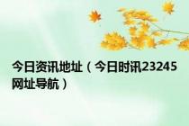 今日资讯地址（今日时讯23245网址导航）