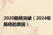 2020肠癌突破（2024年肠癌的原因）