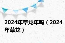 2024年草龙年吗（2024年草龙）