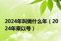 2024年叫做什么年（2024年乘以号）
