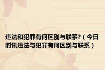 违法和犯罪有何区别与联系?（今日时讯违法与犯罪有何区别与联系）