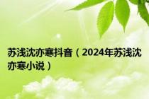 苏浅沈亦寒抖音（2024年苏浅沈亦寒小说）
