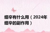 细辛有什么用（2024年细辛的副作用）