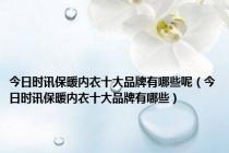 今日时讯保暖内衣十大品牌有哪些呢（今日时讯保暖内衣十大品牌有哪些）