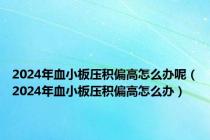 2024年血小板压积偏高怎么办呢（2024年血小板压积偏高怎么办）