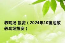养鸡场 投资（2024年10亩地散养鸡场投资）