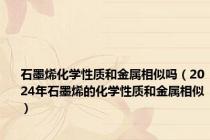 石墨烯化学性质和金属相似吗（2024年石墨烯的化学性质和金属相似）