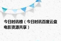今日时讯榜（今日时讯百度云盘电影资源共享）