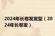 2024年长卷发发型（2024年长卷发）