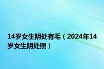 14岁女生阴处有毛（2024年14岁女生阴处照）