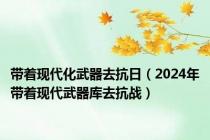 带着现代化武器去抗日（2024年带着现代武器库去抗战）