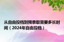 从自由投档到预录取需要多长时间（2024年自由投档）