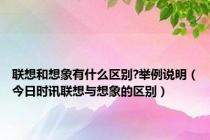 联想和想象有什么区别?举例说明（今日时讯联想与想象的区别）