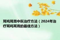 耳鸣耳聋中医治疗方法（2024年治疗耳鸣耳聋的最佳方法）