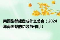 南国梨都能做成什么美食（2024年南国梨的功效与作用）