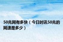 50兆网有多快（今日时讯50兆的网速是多少）