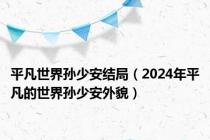 平凡世界孙少安结局（2024年平凡的世界孙少安外貌）