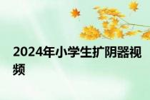 2024年小学生扩阴器视频