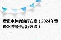 黄斑水肿的治疗方案（2024年黄斑水肿最佳治疗方法）